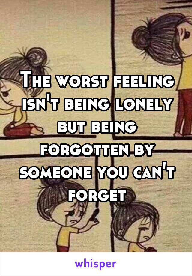The worst feeling isn't being lonely but being forgotten by someone you can't forget