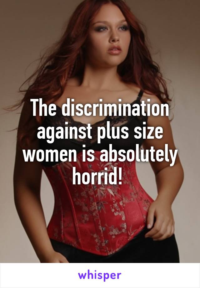 The discrimination against plus size women is absolutely horrid! 
