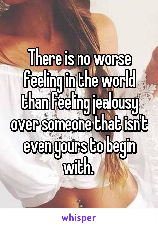 There is no worse feeling in the world than feeling jealousy over someone that isn't even yours to begin with. 