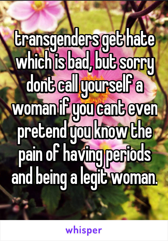 transgenders get hate which is bad, but sorry dont call yourself a woman if you cant even pretend you know the pain of having periods and being a legit woman. 