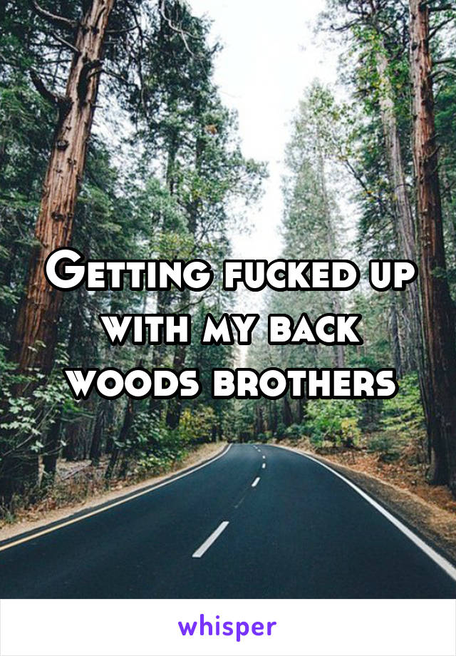 Getting fucked up with my back woods brothers