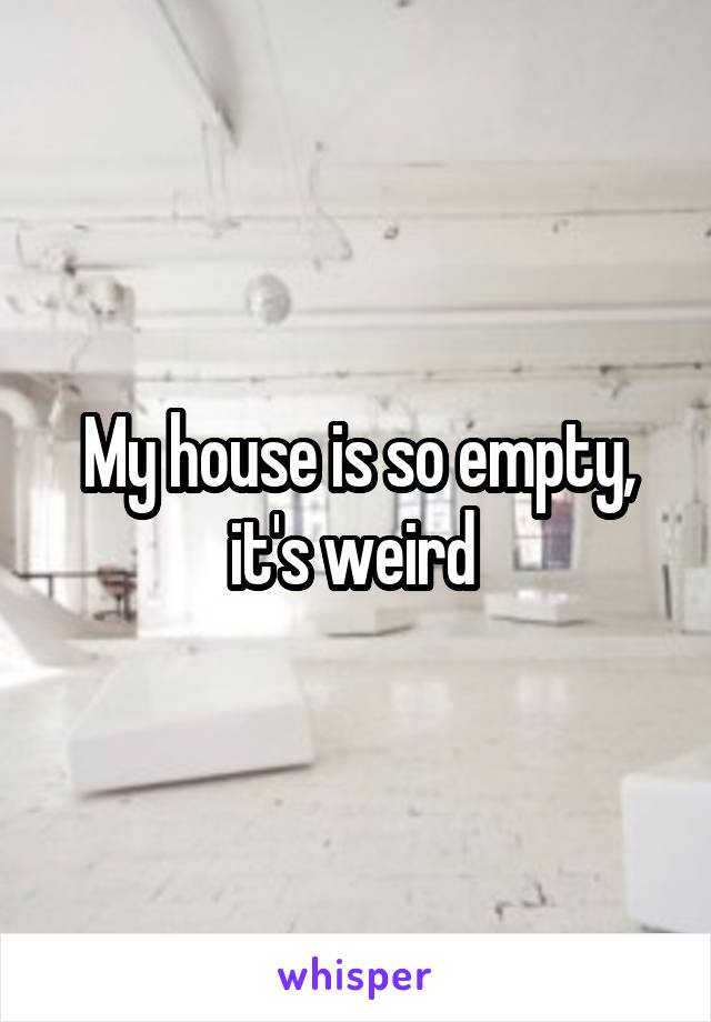 My house is so empty, it's weird 