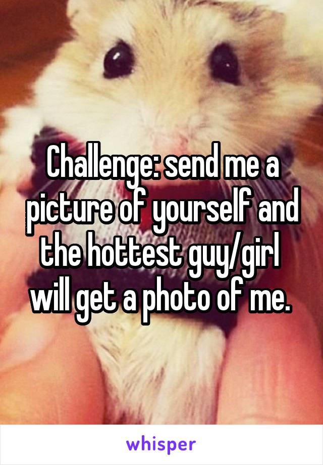 Challenge: send me a picture of yourself and the hottest guy/girl  will get a photo of me. 