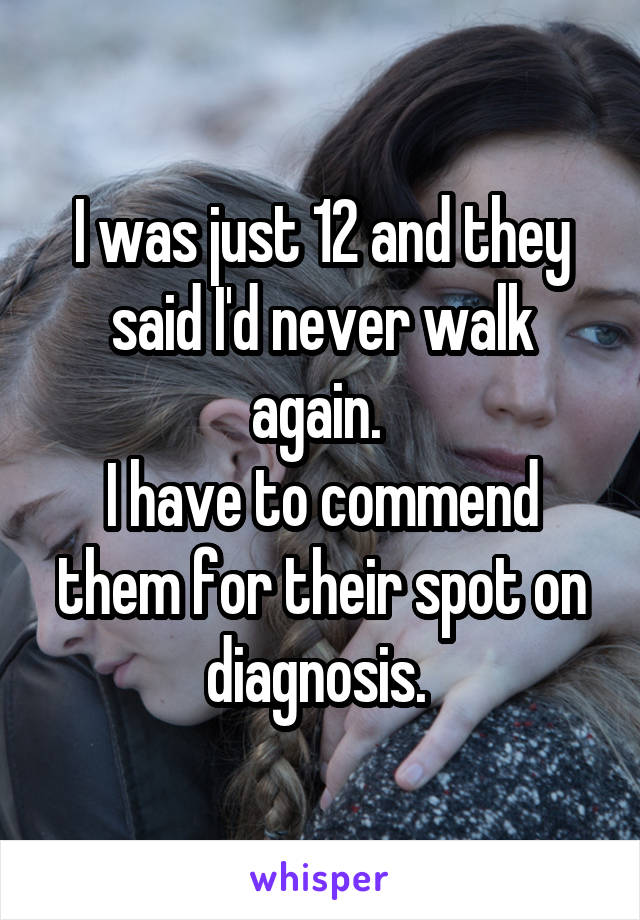 I was just 12 and they said I'd never walk again. 
I have to commend them for their spot on diagnosis. 