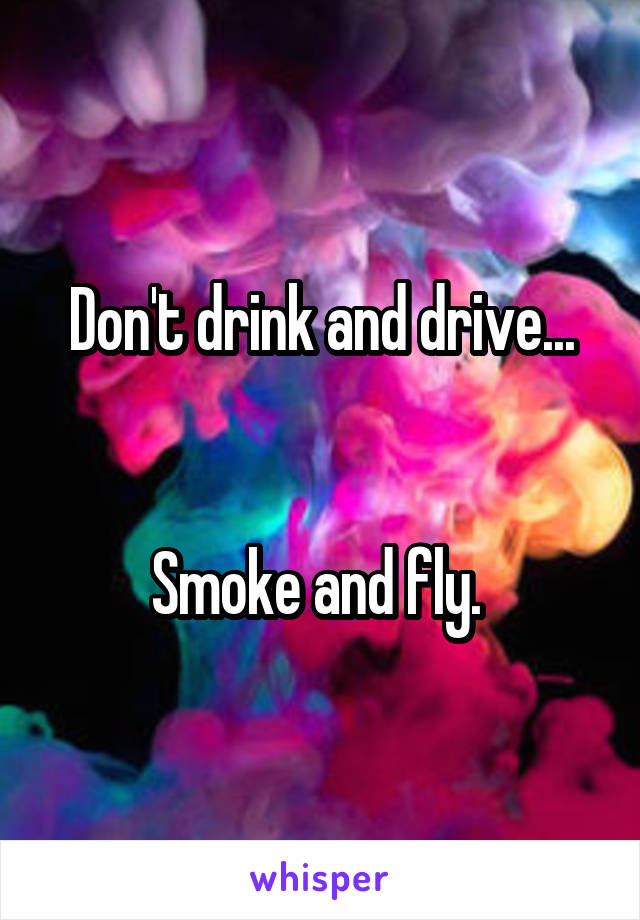 Don't drink and drive...


Smoke and fly. 