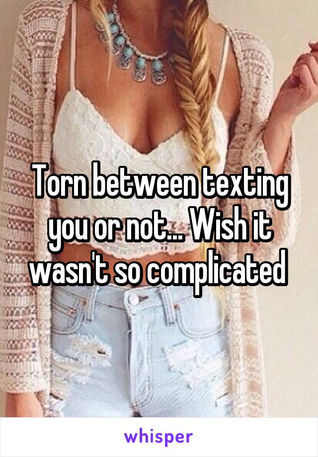 Torn between texting you or not... Wish it wasn't so complicated 