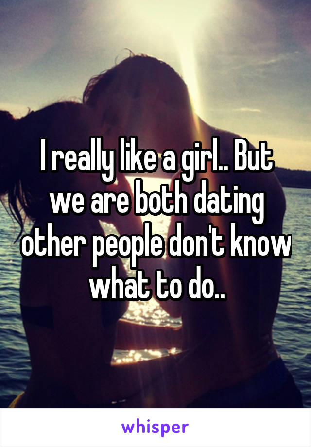 I really like a girl.. But we are both dating other people don't know what to do..