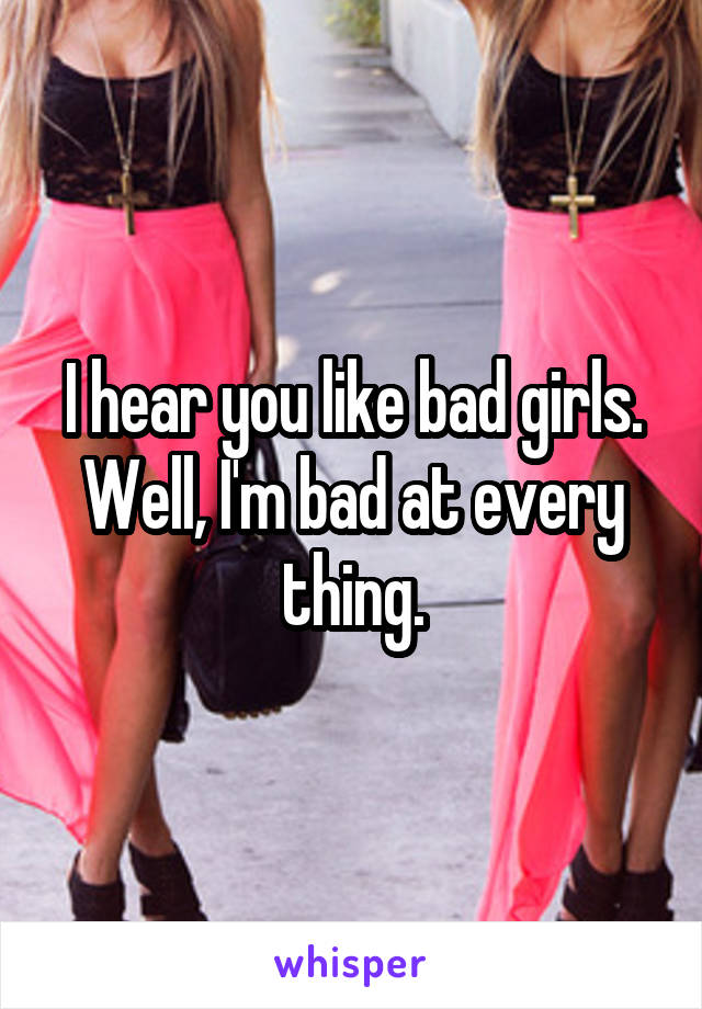I hear you like bad girls. Well, I'm bad at every thing.