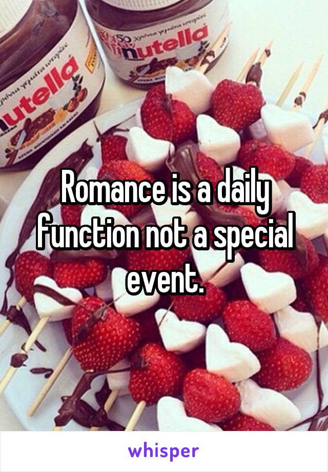 Romance is a daily function not a special event.