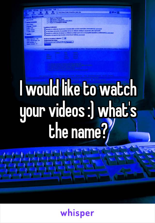 I would like to watch your videos :) what's the name?