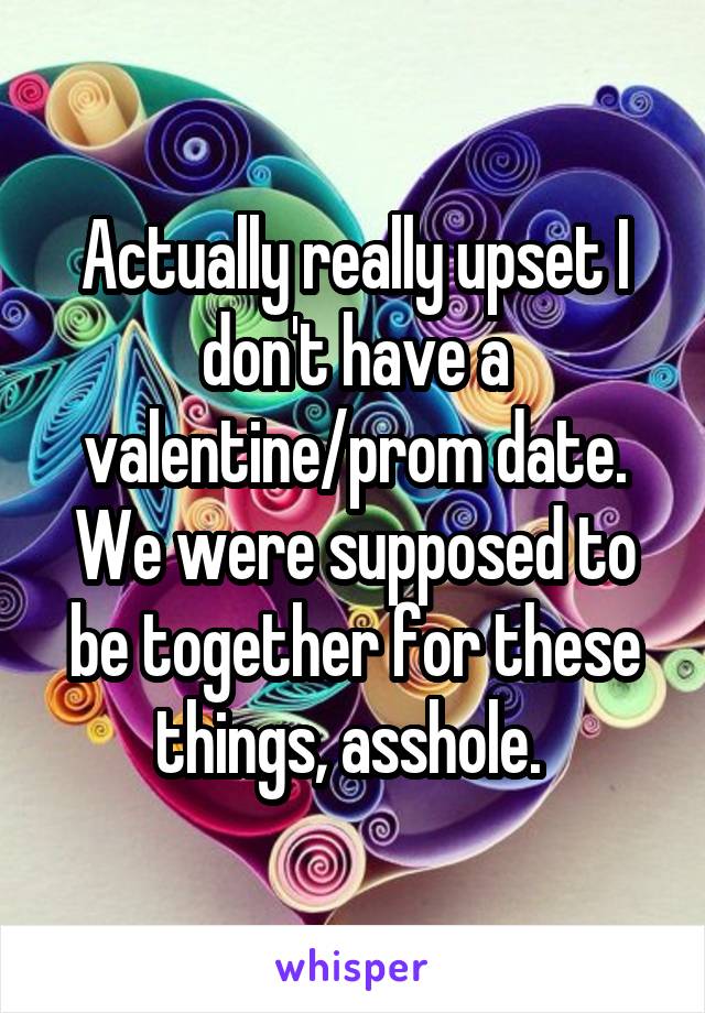Actually really upset I don't have a valentine/prom date. We were supposed to be together for these things, asshole. 