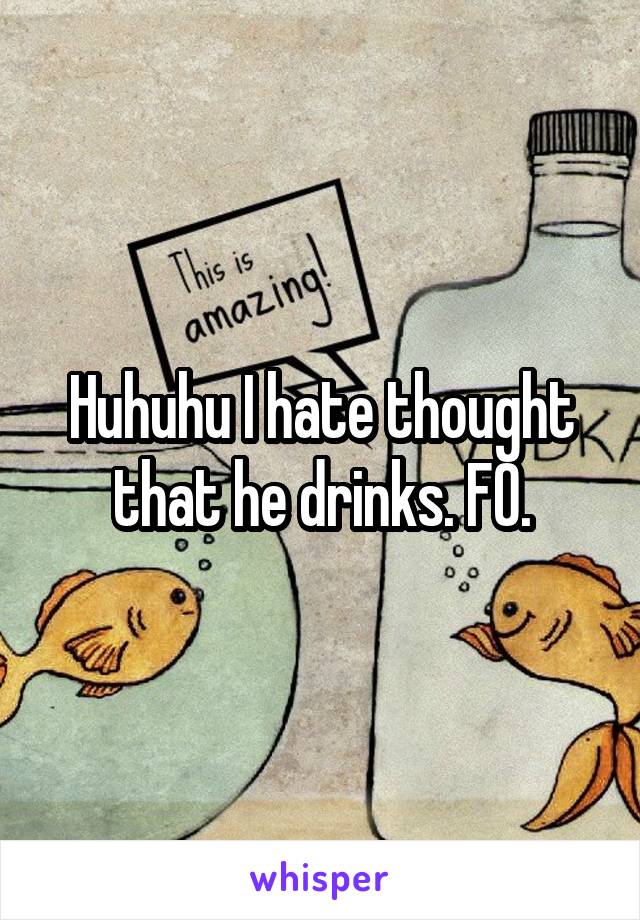Huhuhu I hate thought that he drinks. FO.