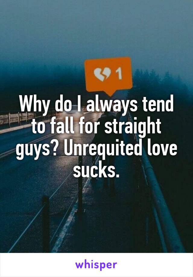 Why do I always tend to fall for straight guys? Unrequited love sucks.