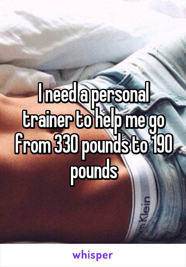 I need a personal trainer to help me go from 330 pounds to 190 pounds
