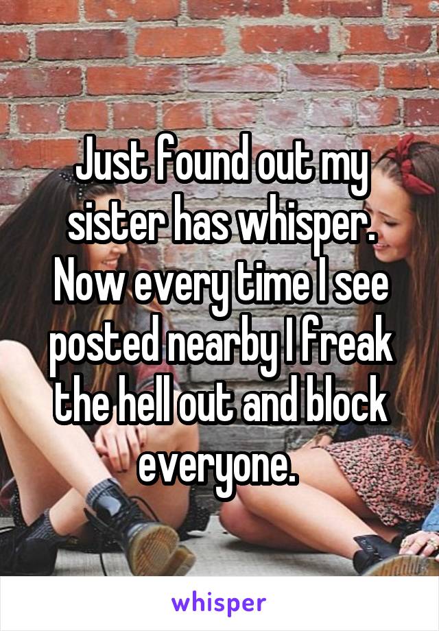 Just found out my sister has whisper. Now every time I see posted nearby I freak the hell out and block everyone. 