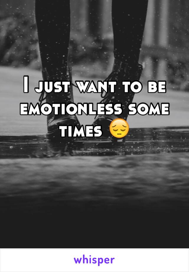 I just want to be emotionless some times ðŸ˜”