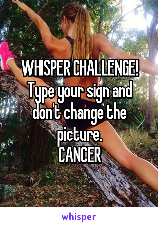WHISPER CHALLENGE!
Type your sign and don't change the picture.
CANCER
