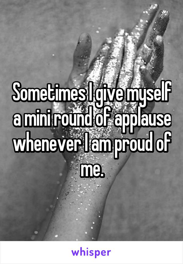Sometimes I give myself a mini round of applause whenever I am proud of me.