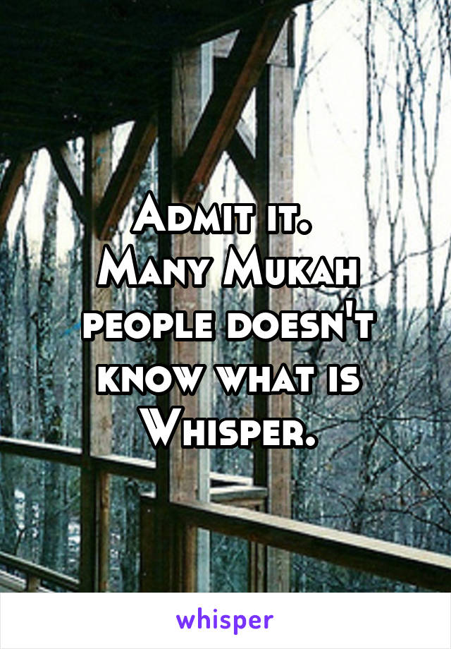 Admit it. 
Many Mukah people doesn't know what is Whisper.