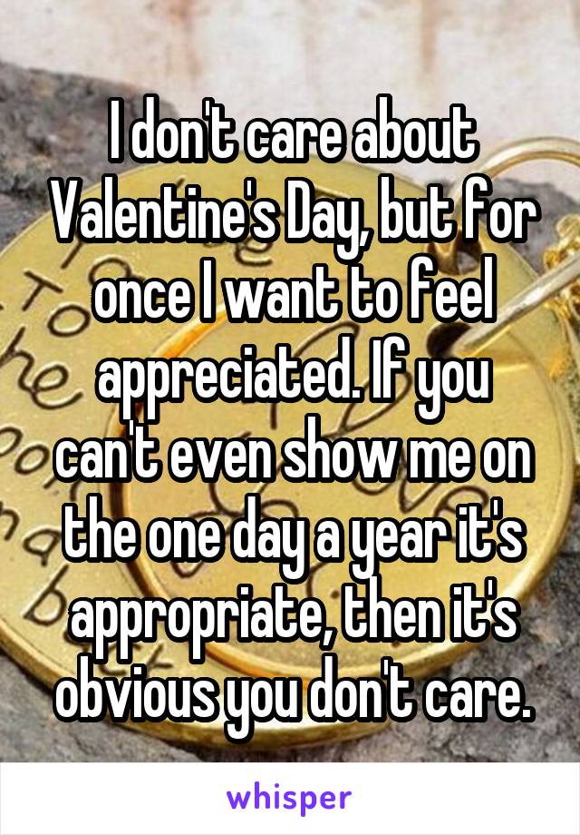 I don't care about Valentine's Day, but for once I want to feel appreciated. If you can't even show me on the one day a year it's appropriate, then it's obvious you don't care.