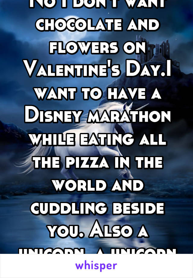 No I don't want chocolate and flowers on Valentine's Day.I want to have a Disney marathon while eating all the pizza in the world and cuddling beside you. Also a unicorn, a unicorn would be very nice.