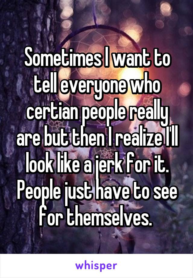 Sometimes I want to tell everyone who certian people really are but then I realize I'll look like a jerk for it. People just have to see for themselves. 