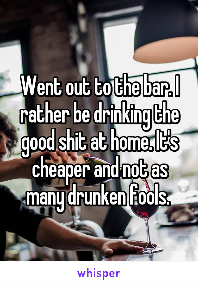 Went out to the bar. I rather be drinking the good shit at home. It's cheaper and not as many drunken fools. 