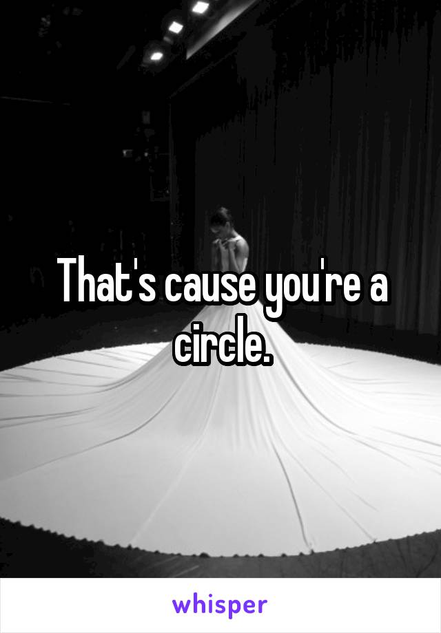 That's cause you're a circle.