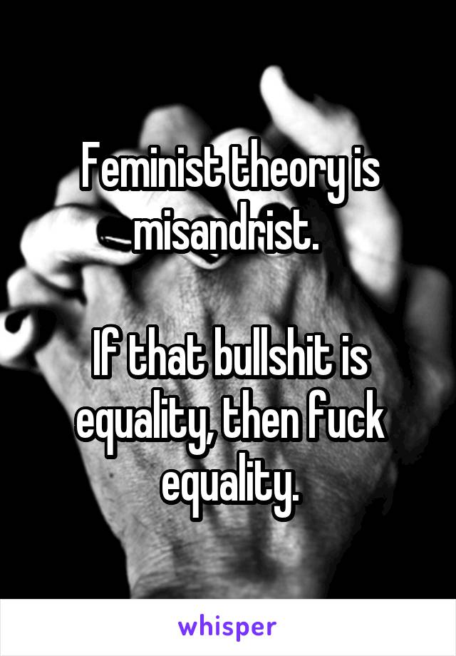 Feminist theory is misandrist. 

If that bullshit is equality, then fuck equality.