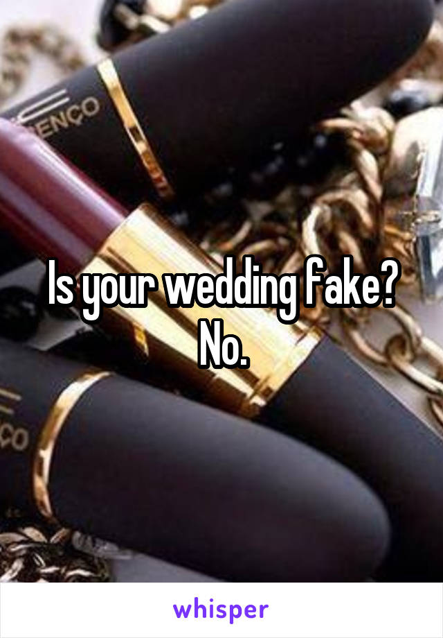 Is your wedding fake? No.