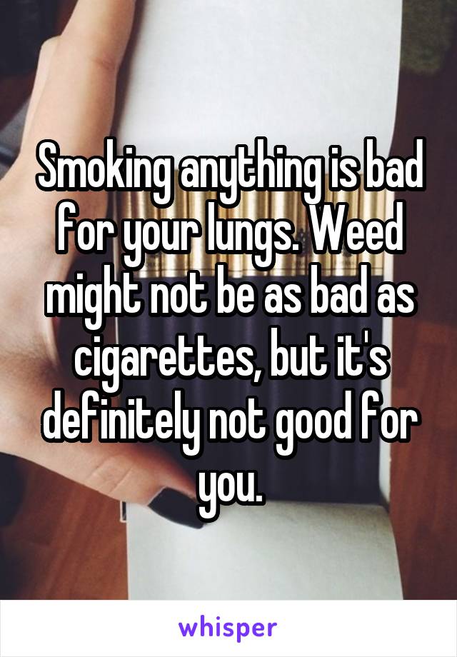 Smoking anything is bad for your lungs. Weed might not be as bad as cigarettes, but it's definitely not good for you.