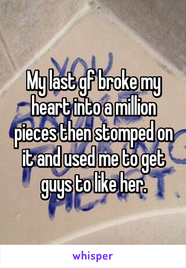 My last gf broke my heart into a million pieces then stomped on it and used me to get guys to like her.