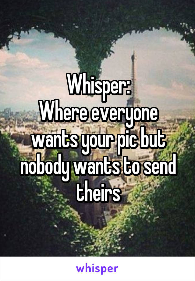 Whisper:
Where everyone wants your pic but nobody wants to send theirs