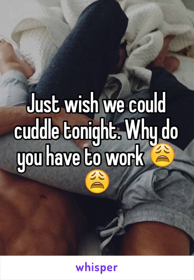 Just wish we could cuddle tonight. Why do you have to work 😩😩