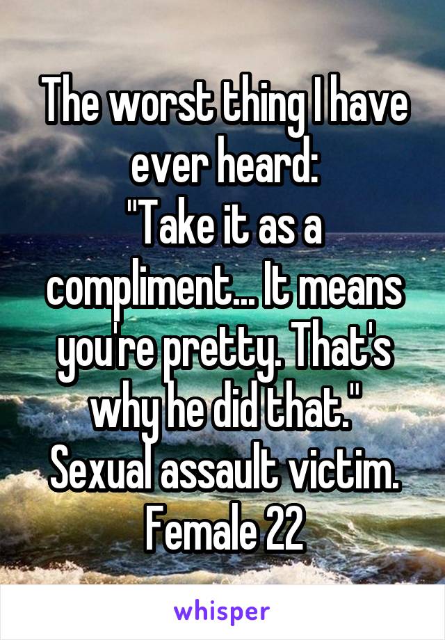 The worst thing I have ever heard:
"Take it as a compliment... It means you're pretty. That's why he did that."
Sexual assault victim.
Female 22
