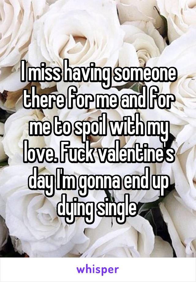 I miss having someone there for me and for me to spoil with my love. Fuck valentine's day I'm gonna end up dying single 
