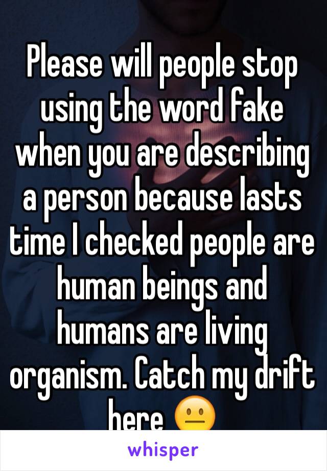 Please will people stop using the word fake when you are describing a person because lasts time I checked people are human beings and humans are living organism. Catch my drift here 😐