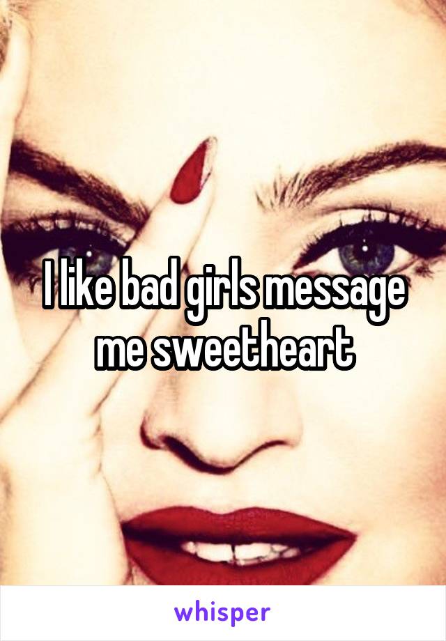 I like bad girls message me sweetheart