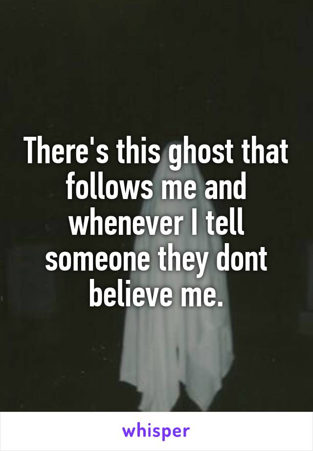There's this ghost that follows me and whenever I tell someone they dont believe me.