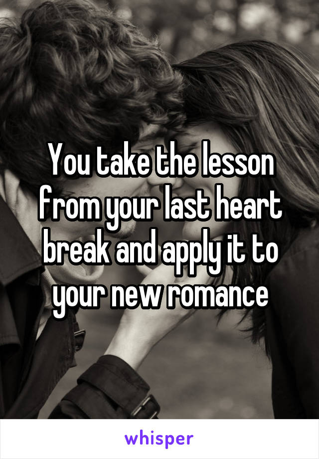 You take the lesson from your last heart break and apply it to your new romance