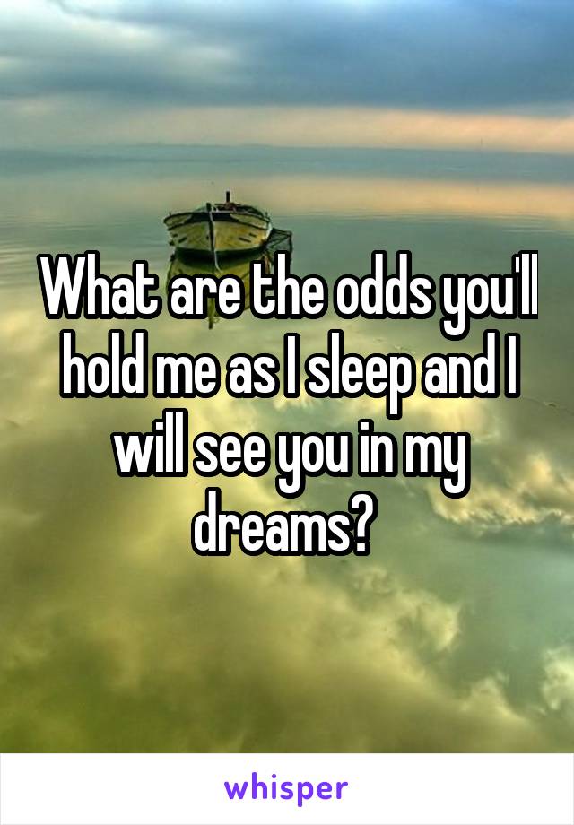 What are the odds you'll hold me as I sleep and I will see you in my dreams? 