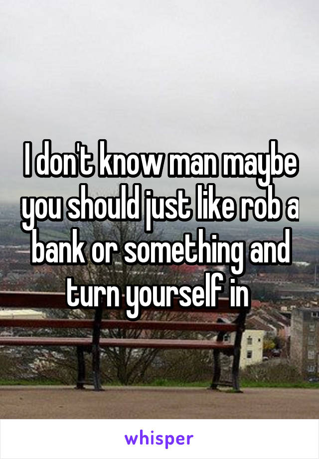 I don't know man maybe you should just like rob a bank or something and turn yourself in 