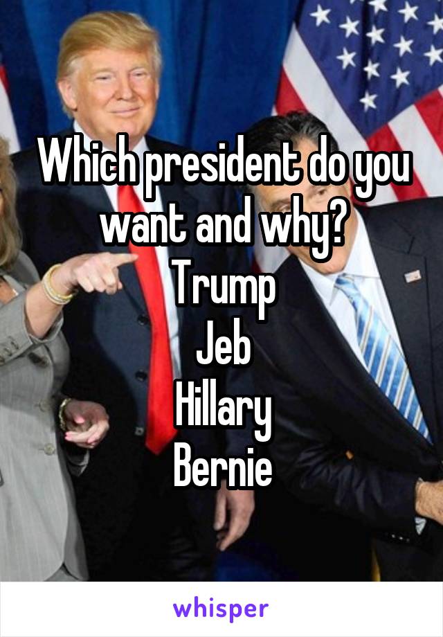 Which president do you want and why?
Trump
Jeb
Hillary
Bernie
