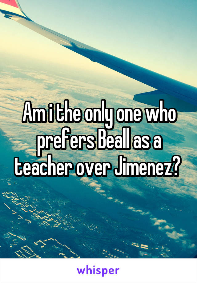Am i the only one who prefers Beall as a teacher over Jimenez? 