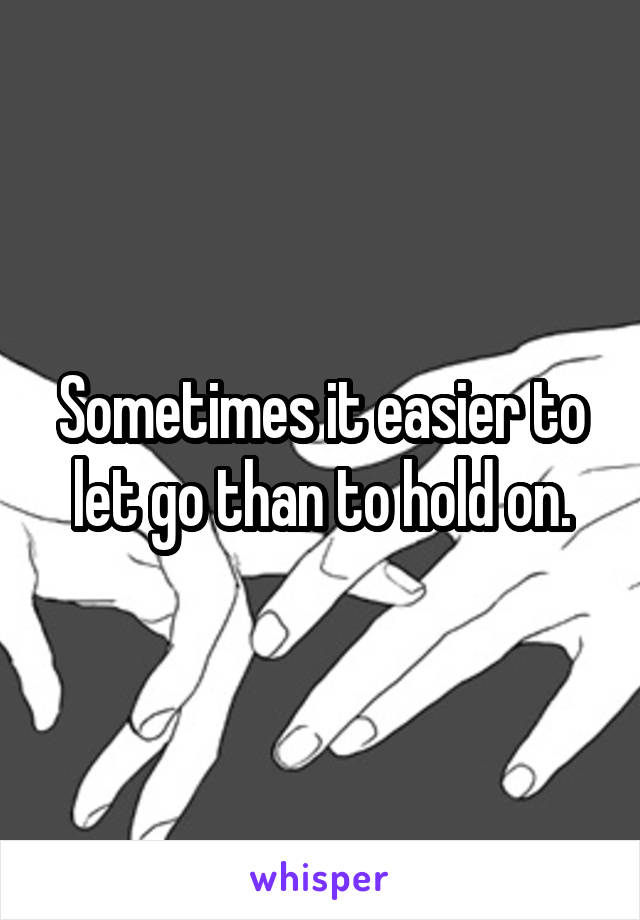 Sometimes it easier to let go than to hold on.