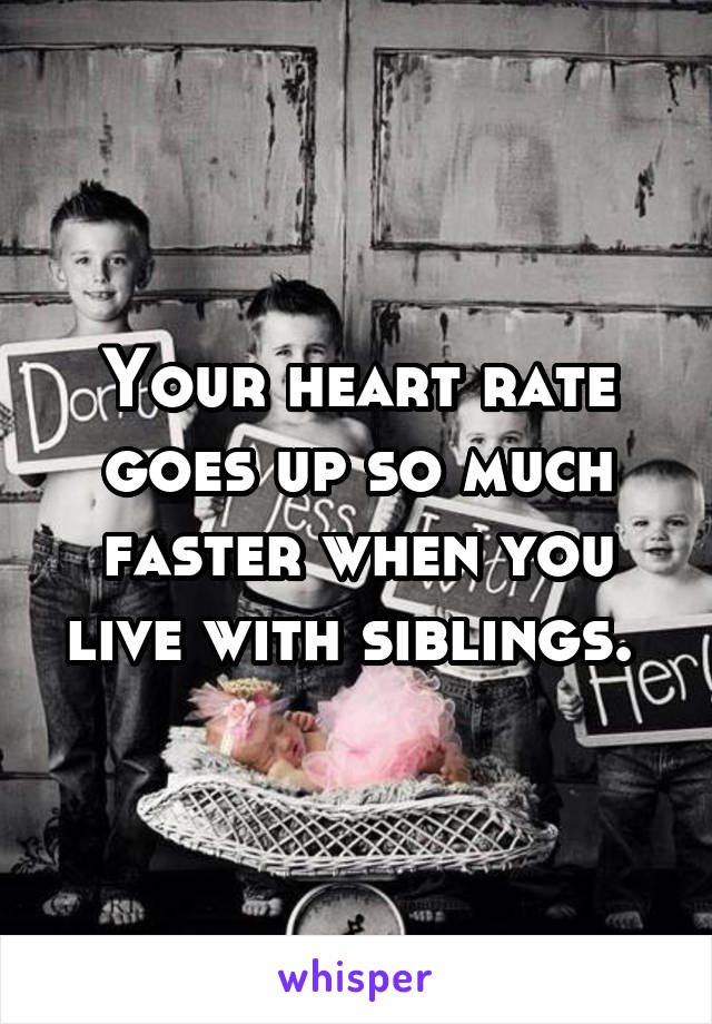 Your heart rate goes up so much faster when you live with siblings. 