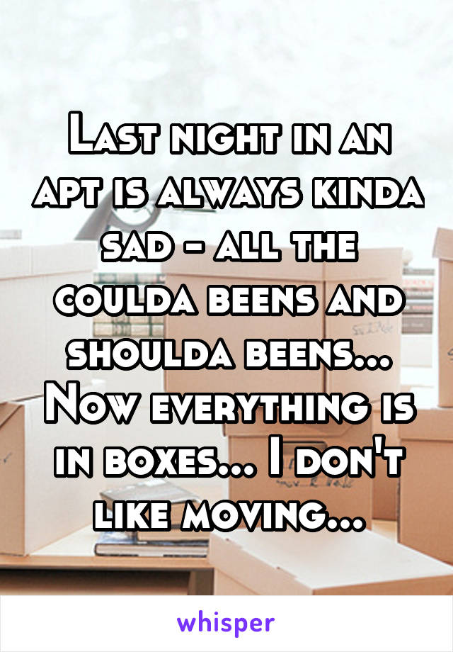 Last night in an apt is always kinda sad - all the coulda beens and shoulda beens... Now everything is in boxes... I don't like moving...