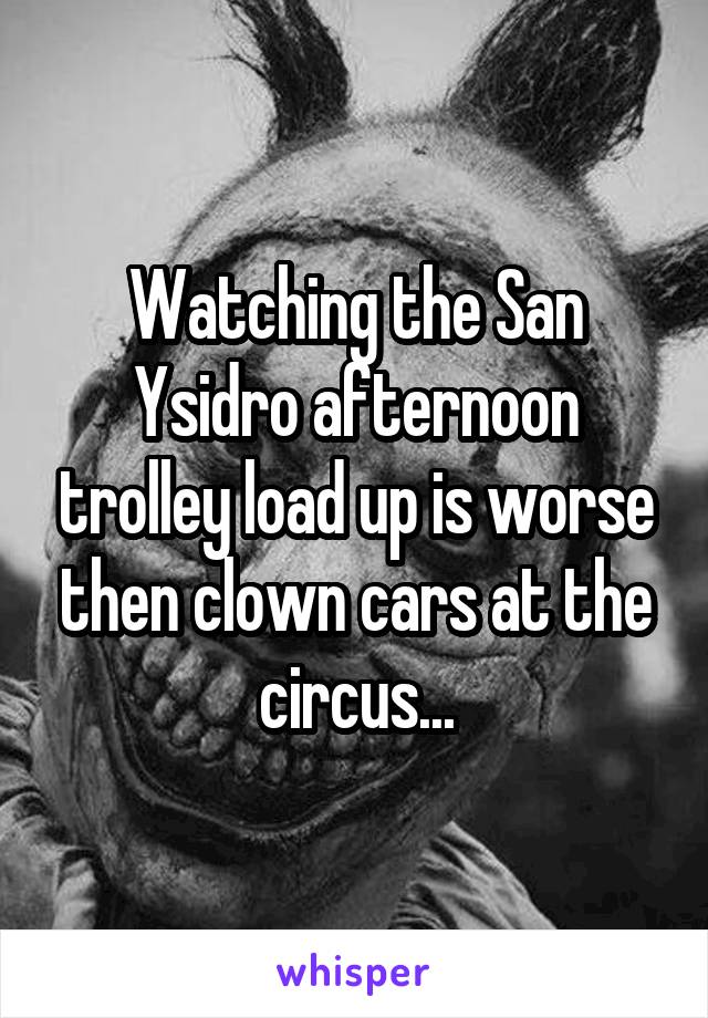 Watching the San Ysidro afternoon trolley load up is worse then clown cars at the circus...