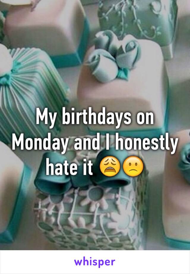 My birthdays on Monday and I honestly hate it 😩🙁