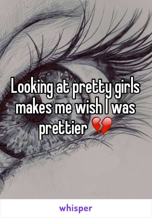 Looking at pretty girls makes me wish I was prettier 💔